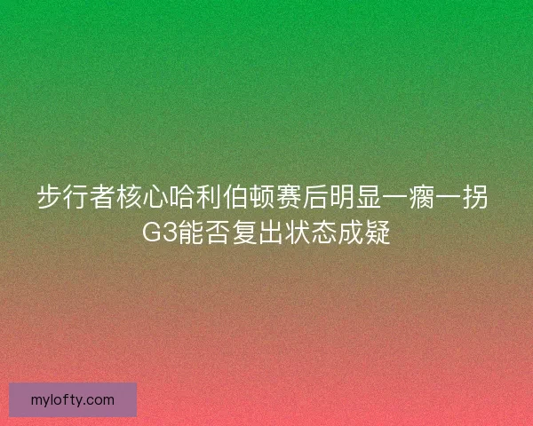 步行者核心哈利伯顿赛后明显一瘸一拐 G3能否复出状态成疑