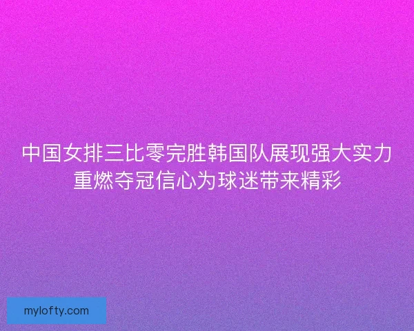 中国女排三比零完胜韩国队展现强大实力重燃夺冠信心为球迷带来精彩