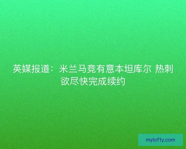 英媒报道：米兰马竞有意本坦库尔 热刺欲尽快完成续约