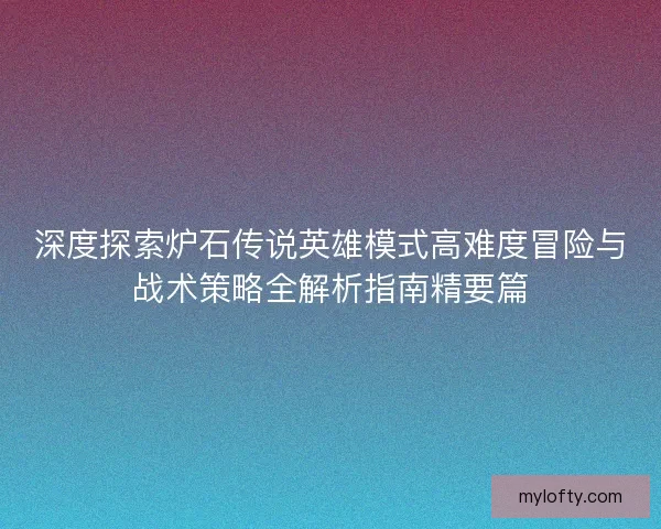 深度探索炉石传说英雄模式高难度冒险与战术策略全解析指南精要篇
