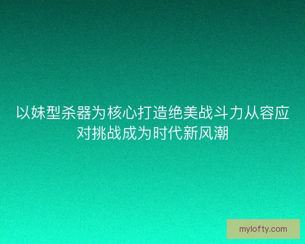 以妹型杀器为核心打造绝美战斗力从容应对挑战成为时代新风潮