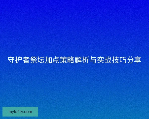 守护者祭坛加点策略解析与实战技巧分享