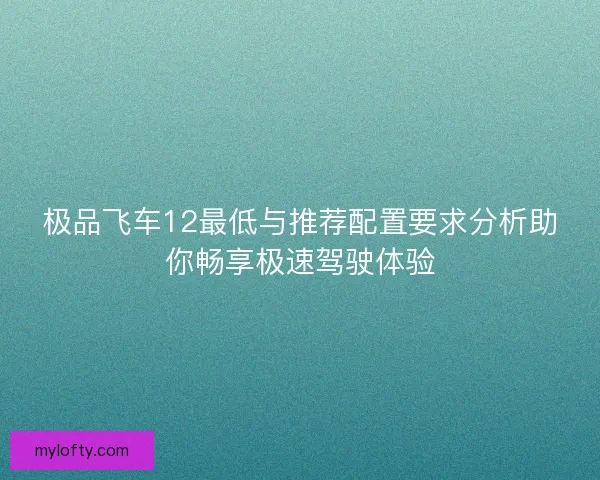 极品飞车12最低与推荐配置要求分析助你畅享极速驾驶体验 极品飞车12最低与推荐配置要求分析助你畅享极速驾驶体验