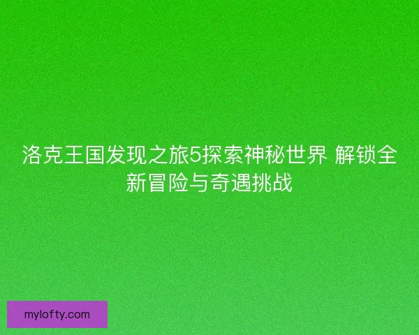 洛克王国发现之旅5探索神秘世界 解锁全新冒险与奇遇挑战