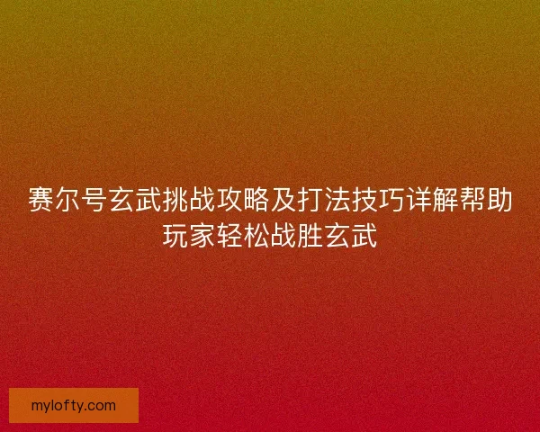 赛尔号玄武挑战攻略及打法技巧详解帮助玩家轻松战胜玄武