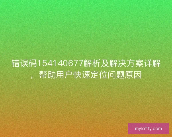 错误码154140677解析及解决方案详解，帮助用户快速定位问题原因