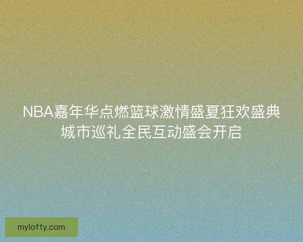 NBA嘉年华点燃篮球激情盛夏狂欢盛典城市巡礼全民互动盛会开启