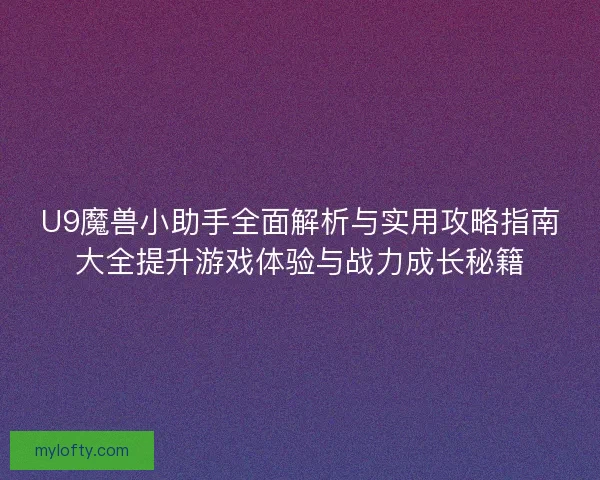 U9魔兽小助手全面解析与实用攻略指南大全提升游戏体验与战力成长秘籍