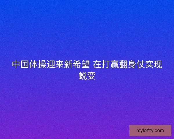 中国体操迎来新希望 在打赢翻身仗实现蜕变