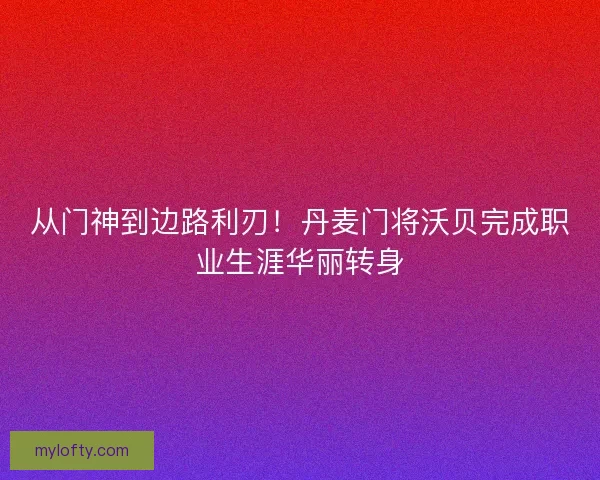 从门神到边路利刃！丹麦门将沃贝完成职业生涯华丽转身