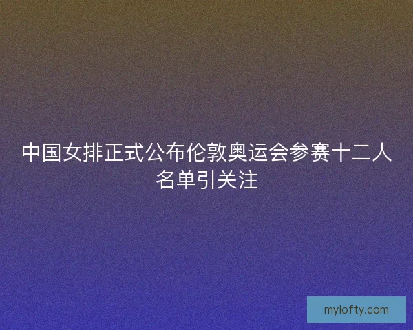 中国女排正式公布伦敦奥运会参赛十二人名单引关注 中国女排正式公布伦敦奥运会参赛十二人名单引关注