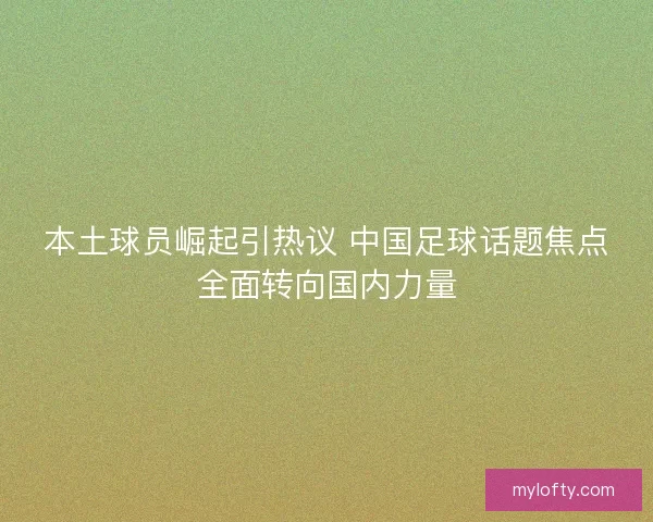 本土球员崛起引热议 中国足球话题焦点全面转向国内力量