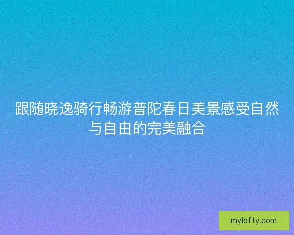 跟随晓逸骑行畅游普陀春日美景感受自然与自由的完美融合