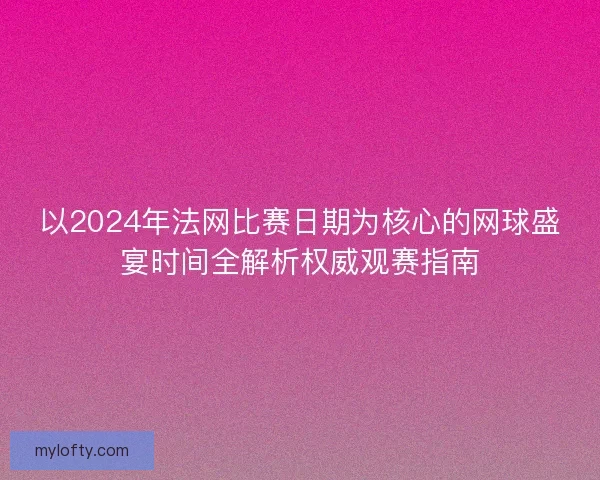 以2024年法网比赛日期为核心的网球盛宴时间全解析权威观赛指南