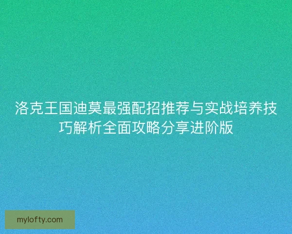 洛克王国迪莫最强配招推荐与实战培养技巧解析全面攻略分享进阶版