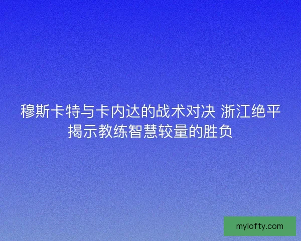 穆斯卡特与卡内达的战术对决 浙江绝平揭示教练智慧较量的胜负