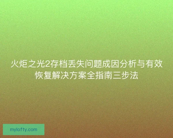 火炬之光2存档丢失问题成因分析与有效恢复解决方案全指南三步法