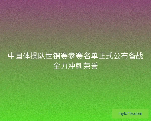 中国体操队世锦赛参赛名单正式公布备战全力冲刺荣誉