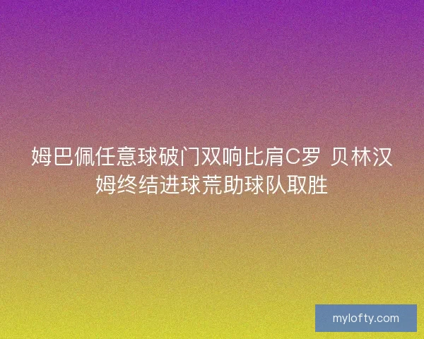 姆巴佩任意球破门双响比肩C罗 贝林汉姆终结进球荒助球队取胜