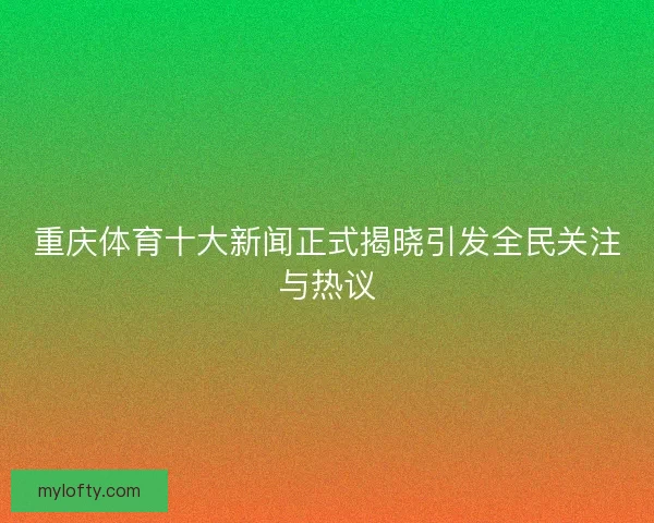 重庆体育十大新闻正式揭晓引发全民关注与热议