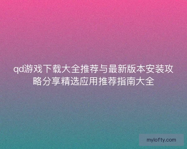 qd游戏下载大全推荐与最新版本安装攻略分享精选应用推荐指南大全 qd游戏下载大全推荐与最新版本安装攻略分享精选应用推荐指南大全