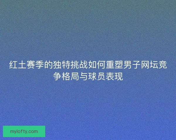 红土赛季的独特挑战如何重塑男子网坛竞争格局与球员表现