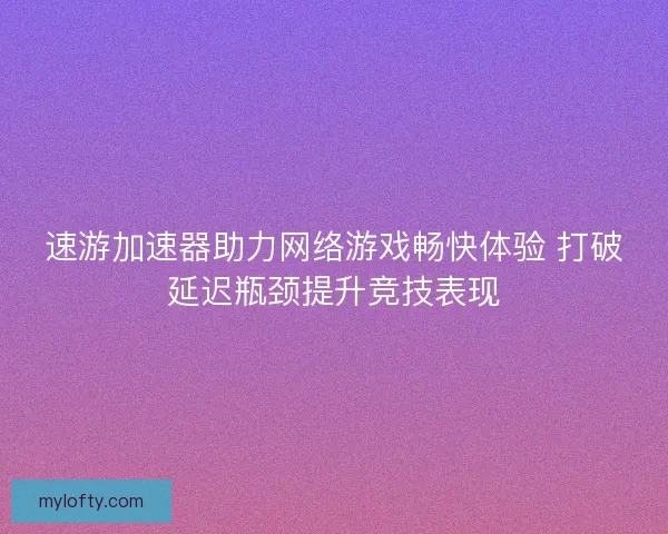 速游加速器助力网络游戏畅快体验 打破延迟瓶颈提升竞技表现 速游加速器助力网络游戏畅快体验 打破延迟瓶颈提升竞技表现