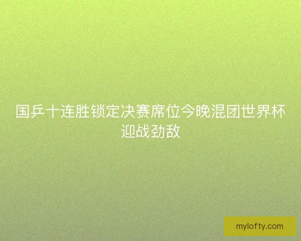 国乒十连胜锁定决赛席位今晚混团世界杯迎战劲敌