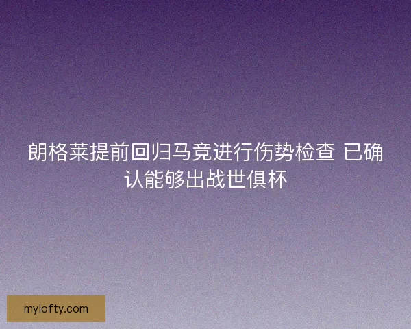 朗格莱提前回归马竞进行伤势检查 已确认能够出战世俱杯