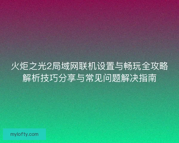 火炬之光2局域网联机设置与畅玩全攻略解析技巧分享与常见问题解决指南