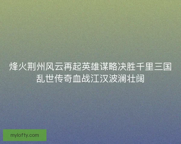 烽火荆州风云再起英雄谋略决胜千里三国乱世传奇血战江汉波澜壮阔