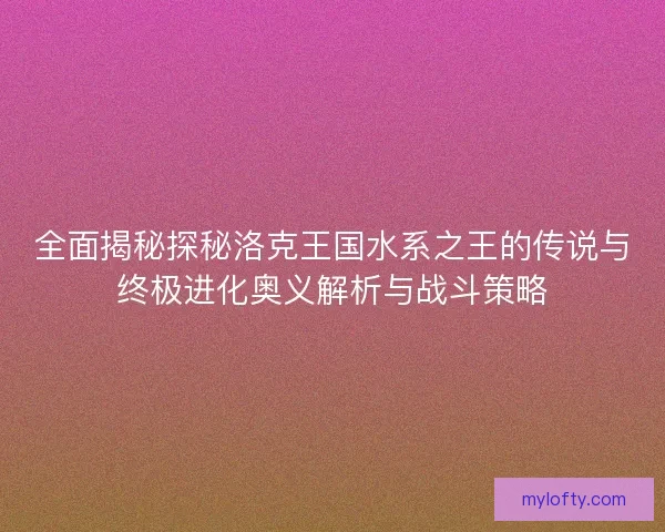 全面揭秘探秘洛克王国水系之王的传说与终极进化奥义解析与战斗策略 全面揭秘探秘洛克王国水系之王的传说与终极进化奥义解析与战斗策略