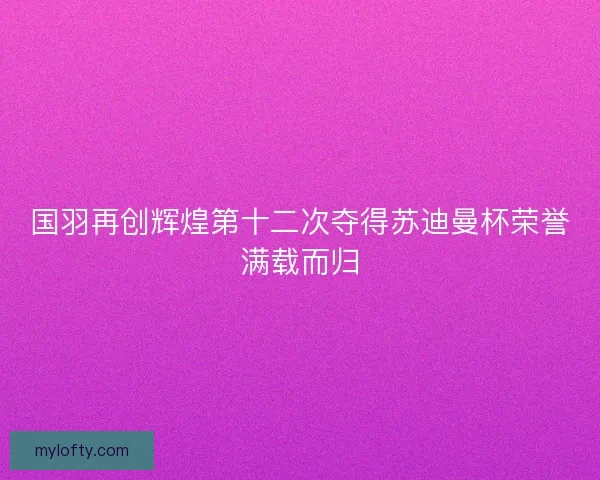 国羽再创辉煌第十二次夺得苏迪曼杯荣誉满载而归