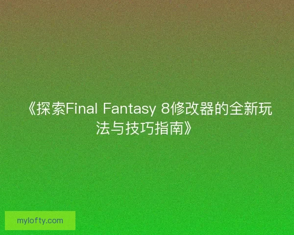 《探索Final Fantasy 8修改器的全新玩法与技巧指南》