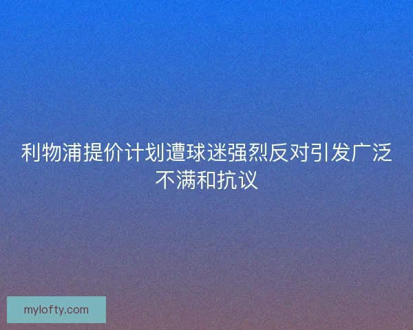 利物浦提价计划遭球迷强烈反对引发广泛不满和抗议 利物浦提价计划遭球迷强烈反对引发广泛不满和抗议