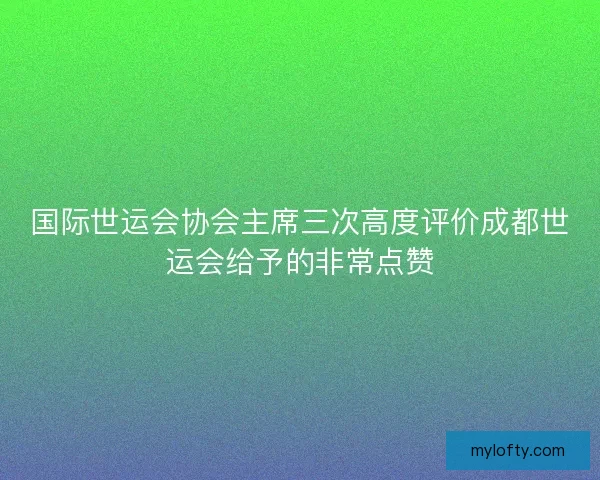 国际世运会协会主席三次高度评价成都世运会给予的非常点赞