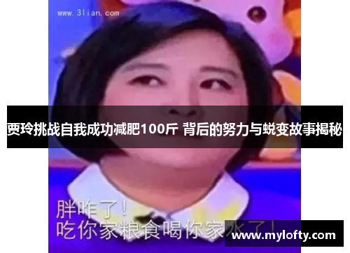 贾玲挑战自我成功减肥100斤 背后的努力与蜕变故事揭秘